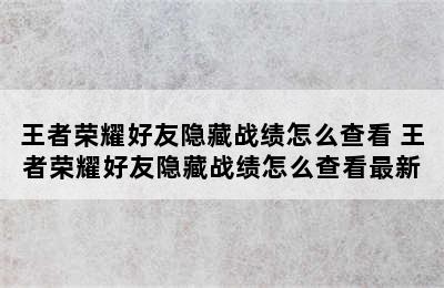 王者荣耀好友隐藏战绩怎么查看 王者荣耀好友隐藏战绩怎么查看最新